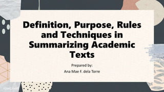Definition, Purpose, Rules
and Techniques in
Summarizing Academic
Texts
Prepared by:
Ana Mae F. dela Torre
 