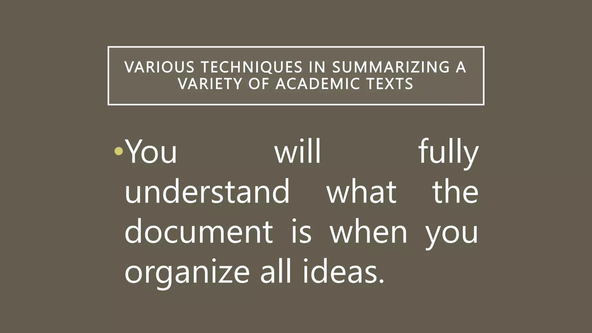 VARIOUS TECHNIQUES IN SUMMARIZING A
VARIETY OF ACADEMIC TEXTS
•You will fully
understand what the
document is when you
organize all ideas.
 