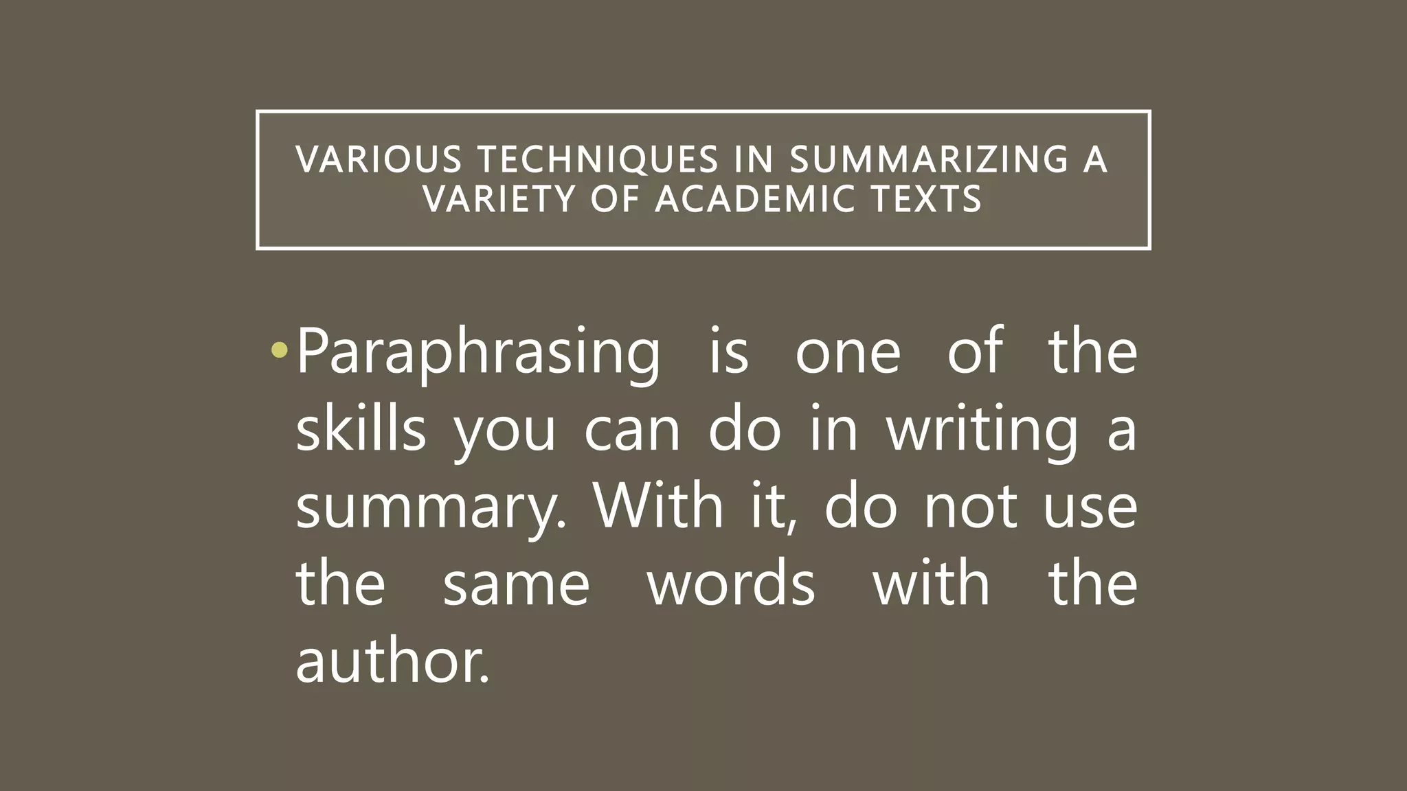 VARIOUS TECHNIQUES IN SUMMARIZING A
VARIETY OF ACADEMIC TEXTS
•Paraphrasing is one of the
skills you can do in writing a
summary. With it, do not use
the same words with the
author.
 