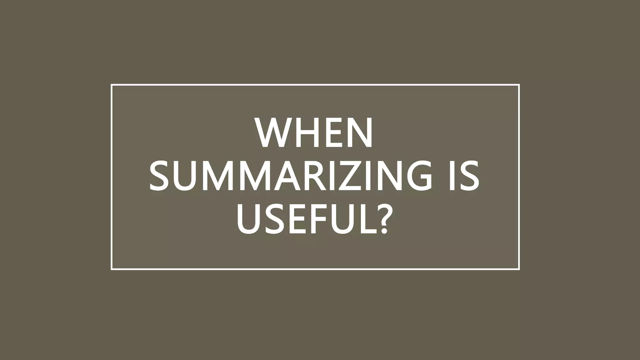 WHEN
SUMMARIZING IS
USEFUL?
 