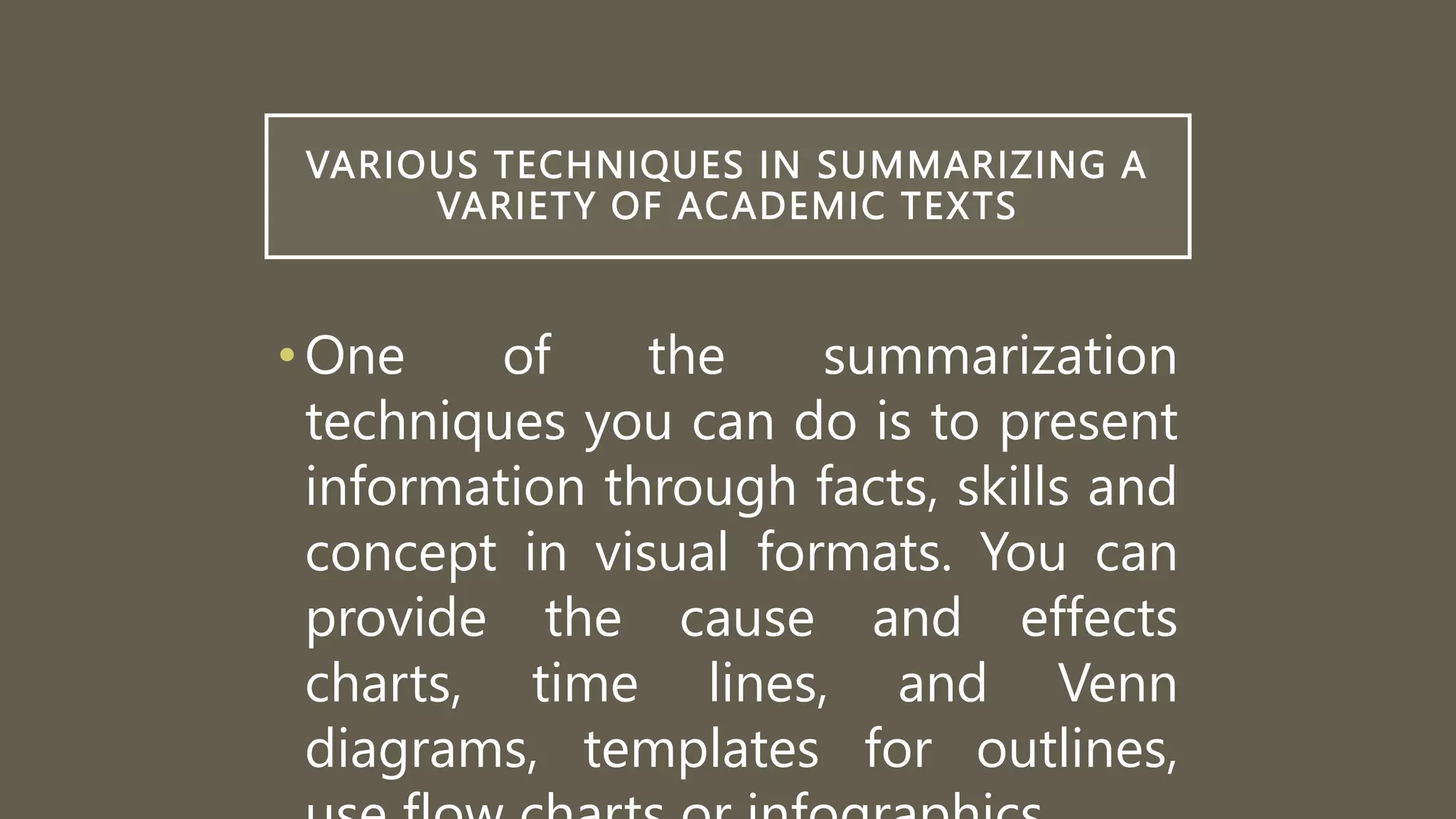 VARIOUS TECHNIQUES IN SUMMARIZING A
VARIETY OF ACADEMIC TEXTS
•One of the summarization
techniques you can do is to present
information through facts, skills and
concept in visual formats. You can
provide the cause and effects
charts, time lines, and Venn
diagrams, templates for outlines,
 
