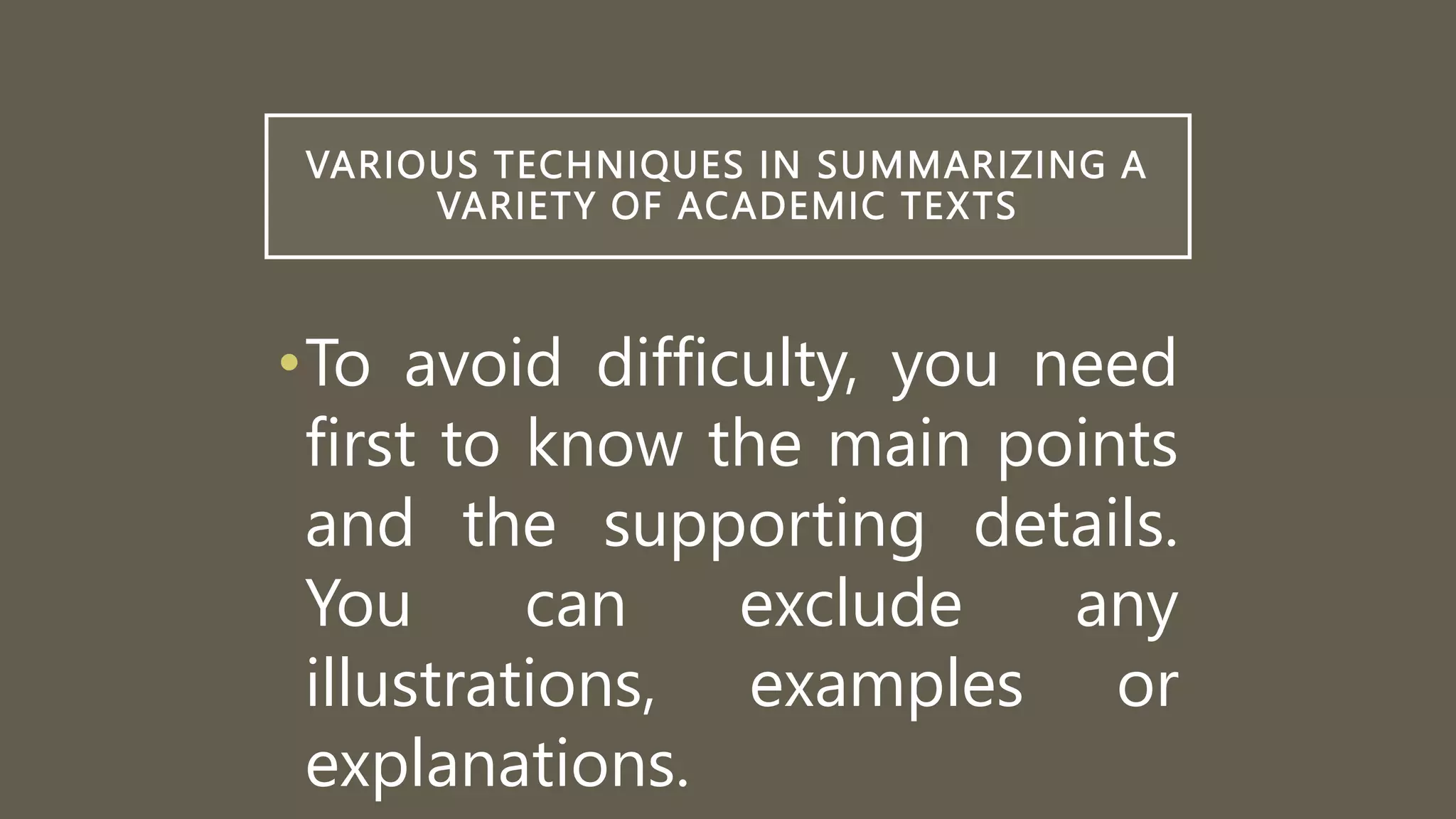 VARIOUS TECHNIQUES IN SUMMARIZING A
VARIETY OF ACADEMIC TEXTS
•To avoid difficulty, you need
first to know the main points
and the supporting details.
You can exclude any
illustrations, examples or
explanations.
 