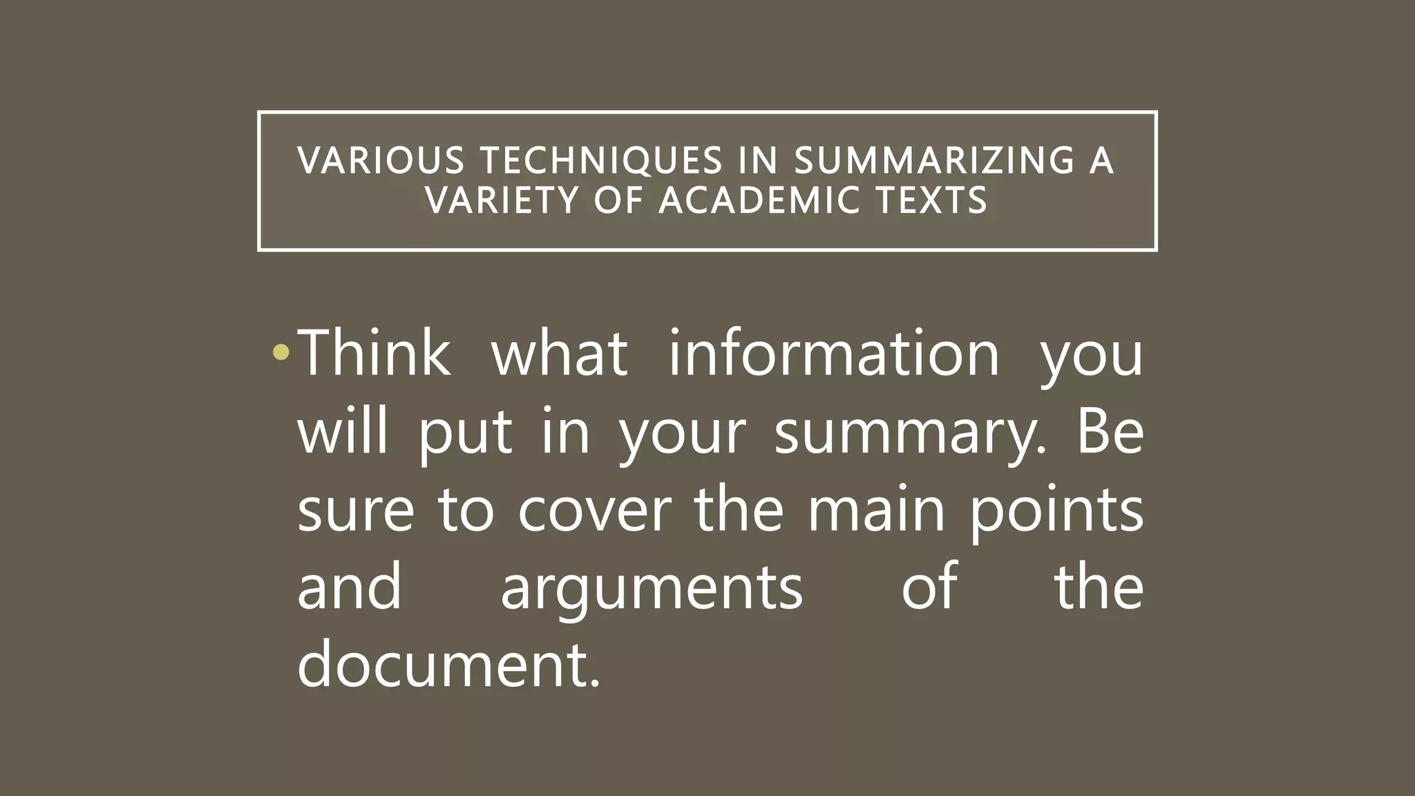 VARIOUS TECHNIQUES IN SUMMARIZING A
VARIETY OF ACADEMIC TEXTS
•Think what information you
will put in your summary. Be
sure to cover the main points
and arguments of the
document.
 