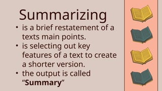 • is a brief restatement of a
texts main points.
• is selecting out key
features of a text to create
a shorter version.
• the output is called
“Summary”
Summarizing
 