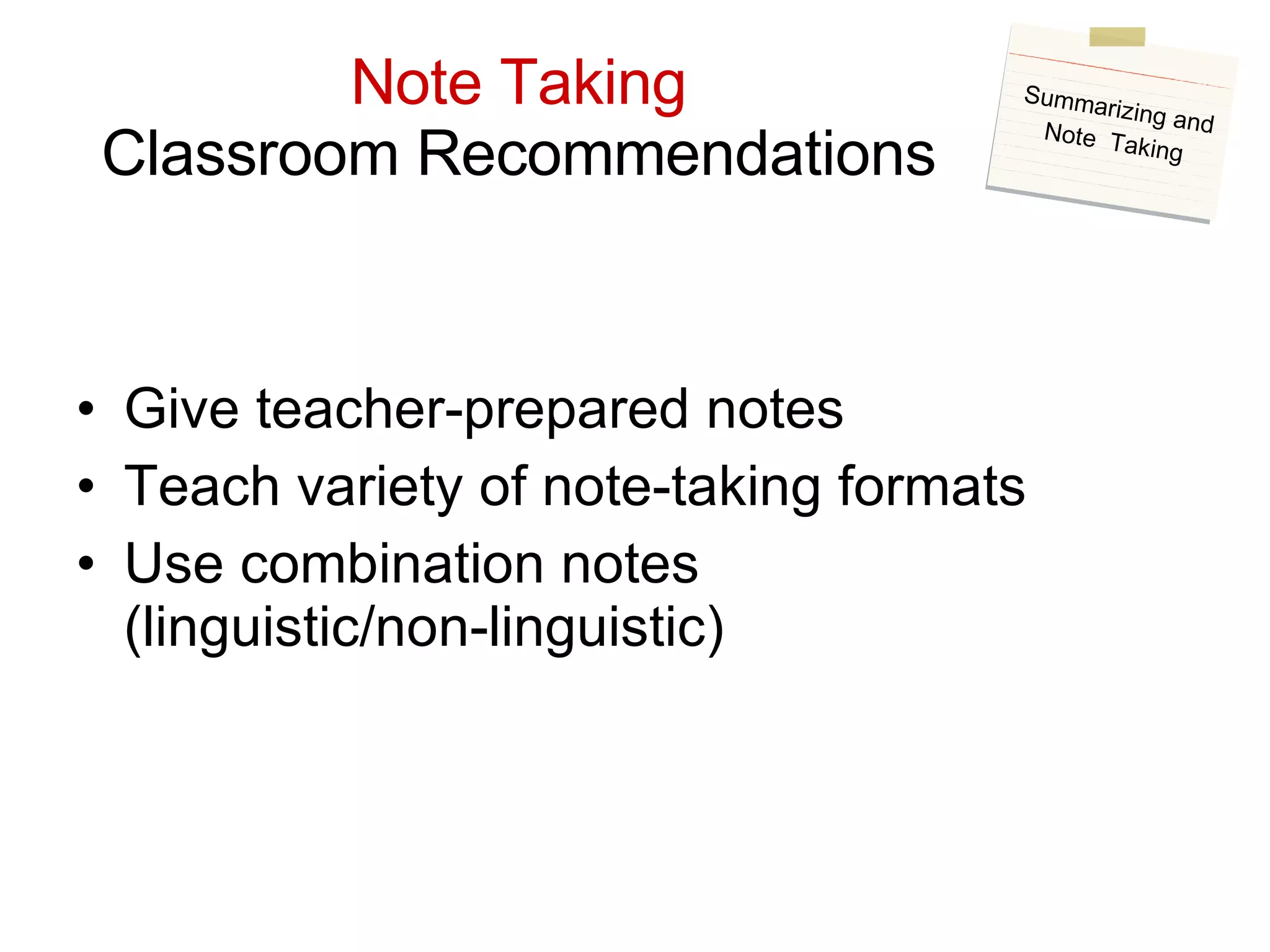 Note Taking Classroom Recommendations Give teacher-prepared notes Teach variety of note-taking formats Use combination notes (linguistic/non-linguistic) Summarizing and Note  Taking 