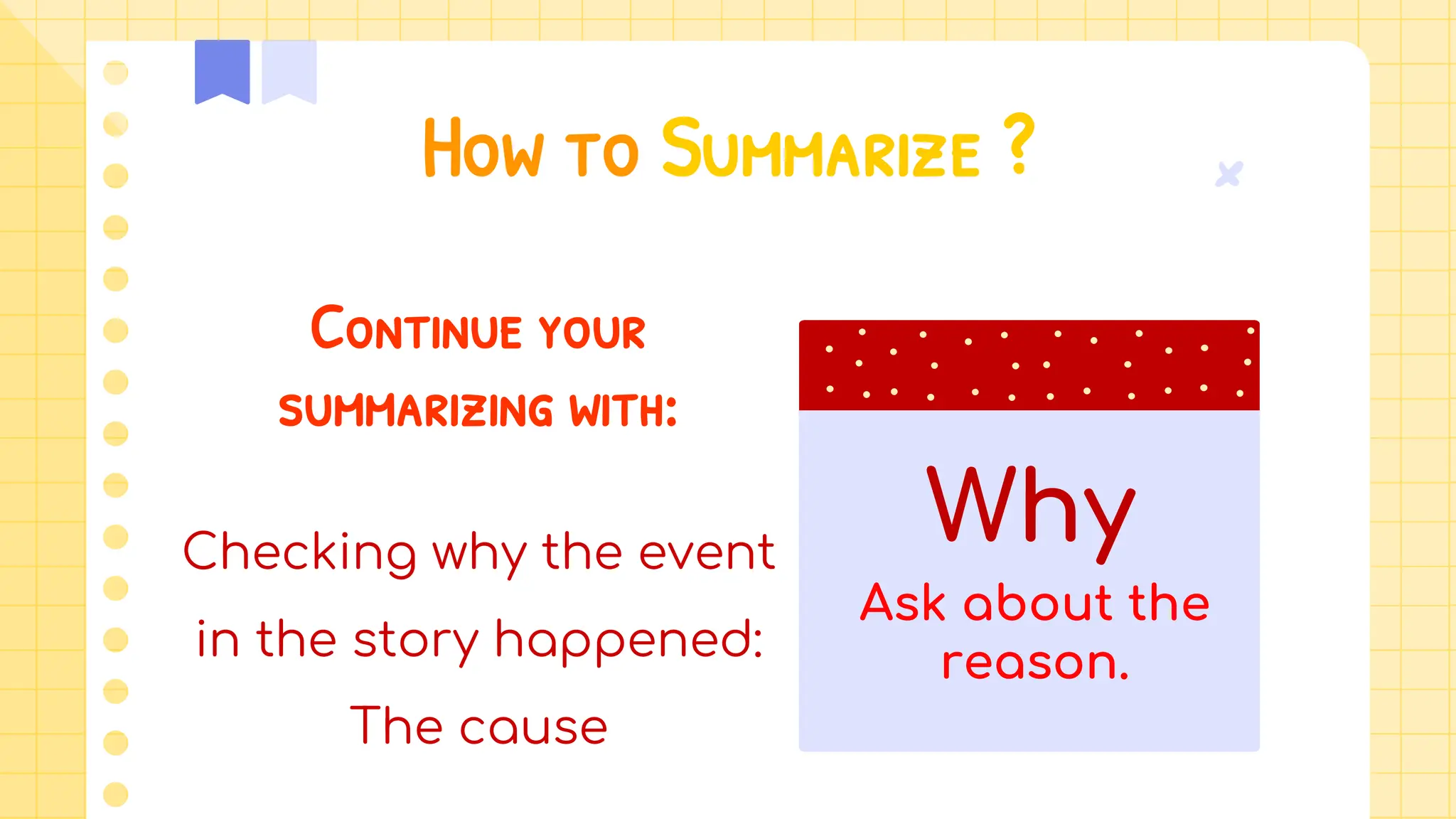 How to Summarize ?
Continue your
summarizing with:
Checking why the event
in the story happened:
The cause
Why
Ask about the
reason.
 