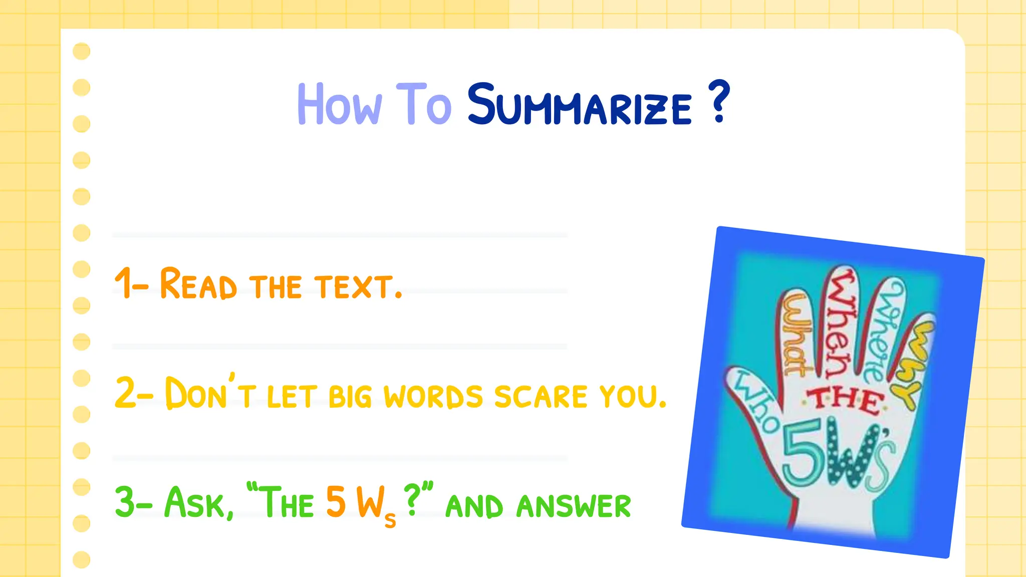 How To Summarize ?
1- Read the text.
2- Don’t let big words scare you.
3- Ask, “The 5 Ws ?” and answer
 