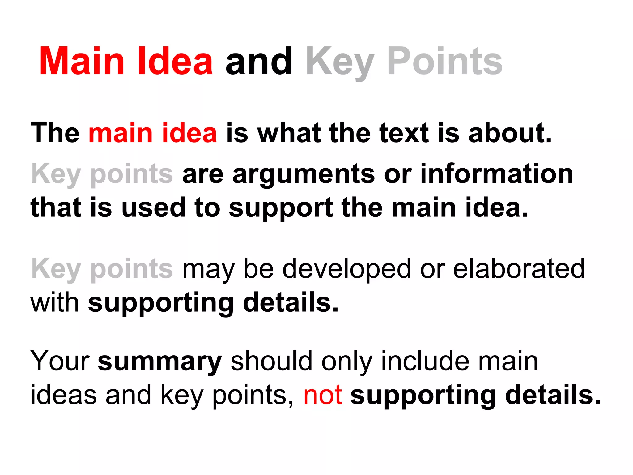 Main Idea and Key Points
The main idea is what the text is about.
Key points are arguments or information
that is used to support the main idea.
Key points may be developed or elaborated
with supporting details.
Your summary should only include main
ideas and key points, not supporting details.
 
