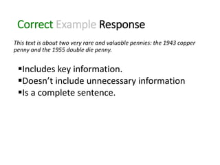 Correct Example Response
This text is about two very rare and valuable pennies: the 1943 copper
penny and the 1955 double die penny.
Includes key information.
Doesn’t include unnecessary information
Is a complete sentence.
 