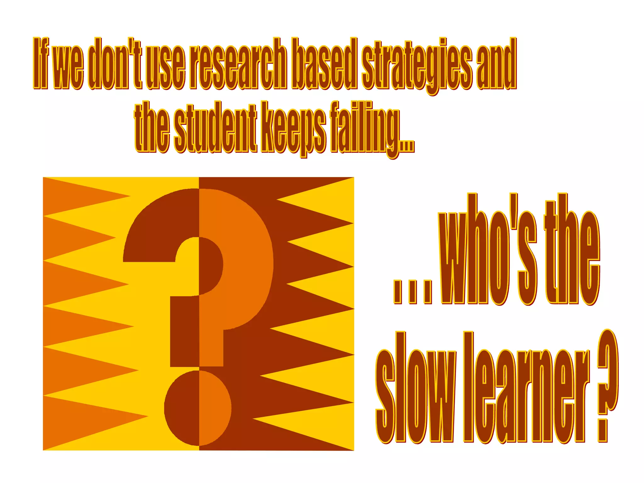 If we don't use research based strategies and  the student keeps failing... . . . who's the  slow learner ? 