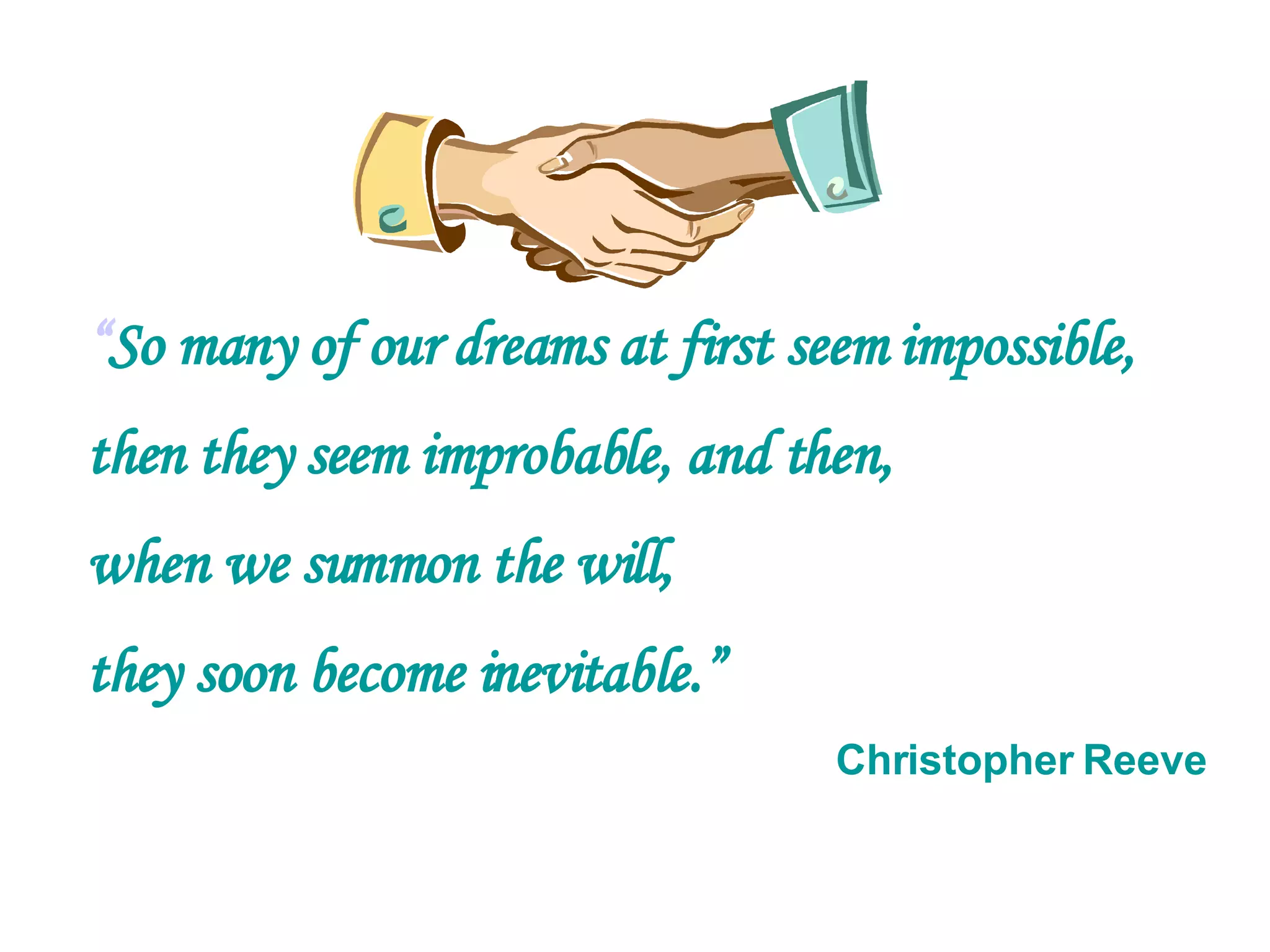“ So many of our dreams at first seem impossible, then they seem improbable, and then,  when we summon the will, they soon become inevitable.” Christopher Reeve 