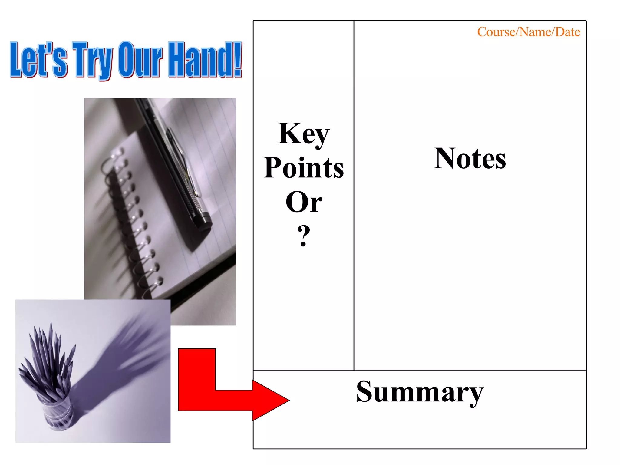 Let's Try Our Hand! Key Points Or ? Course/Name/Date Notes Summary 