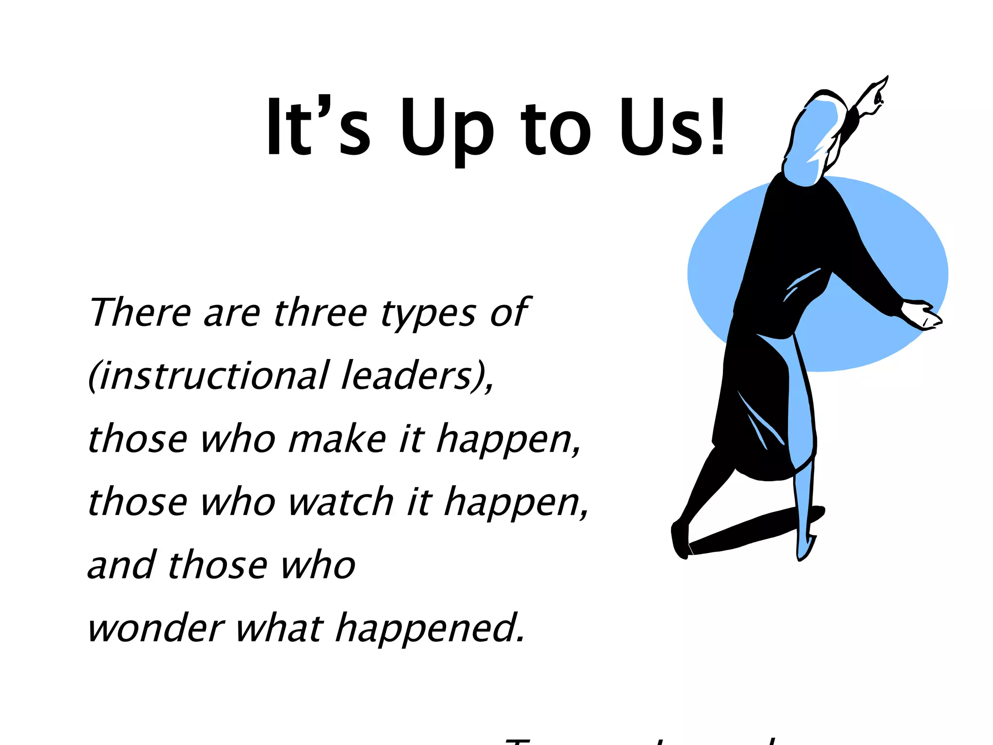 It’s Up to Us! There are three types of  (instructional leaders),  those who make it happen, those who watch it happen,  and those who  wonder what happened. Tommy Lasorda 