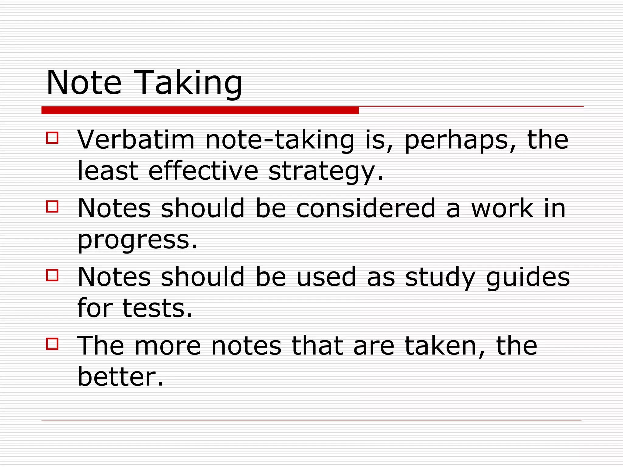 Note Taking Verbatim note-taking is, perhaps, the least effective strategy. Notes should be considered a work in progress. Notes should be used as study guides for tests. The more notes that are taken, the better. 
