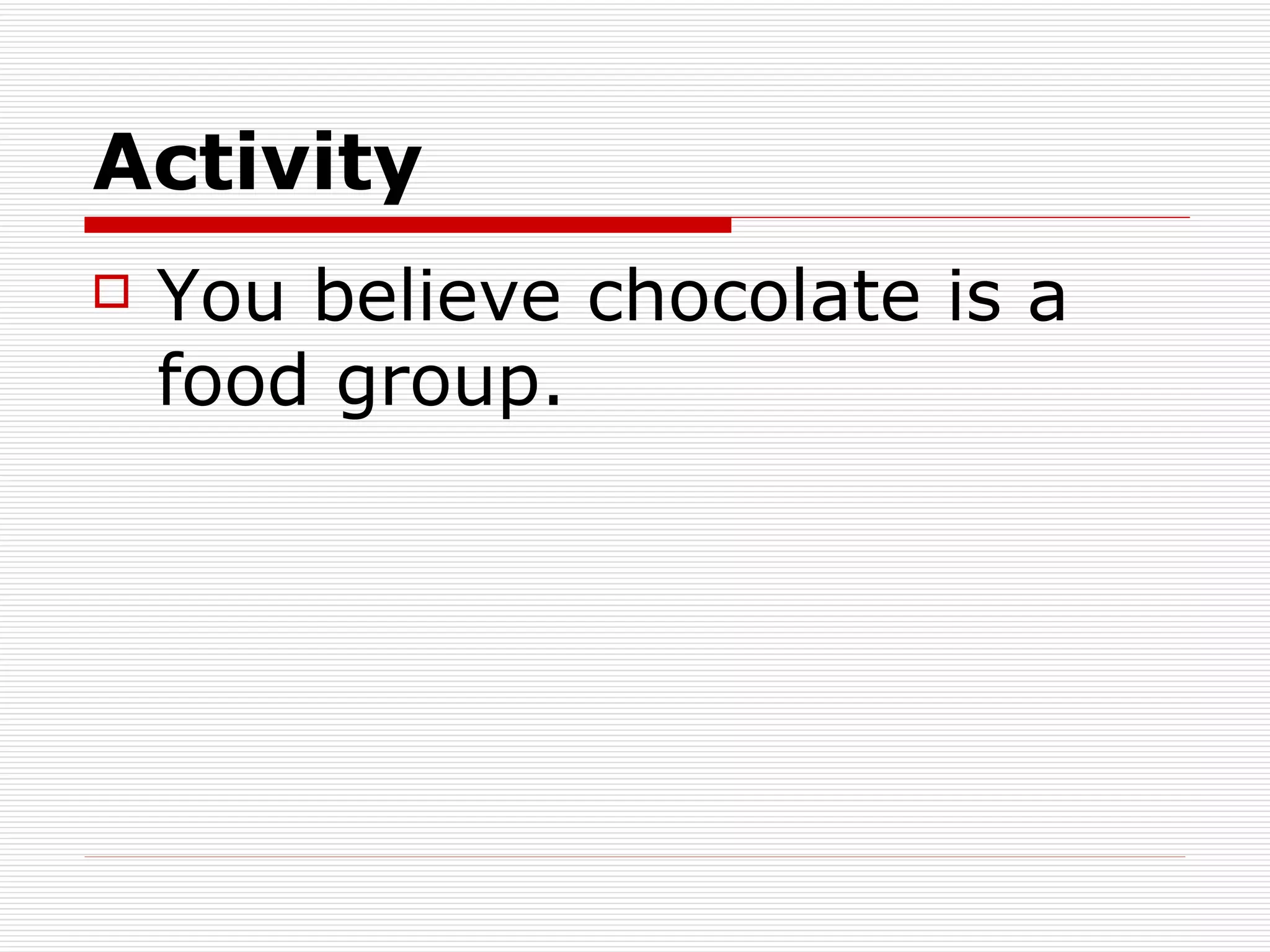 Activity You believe chocolate is a food group. 