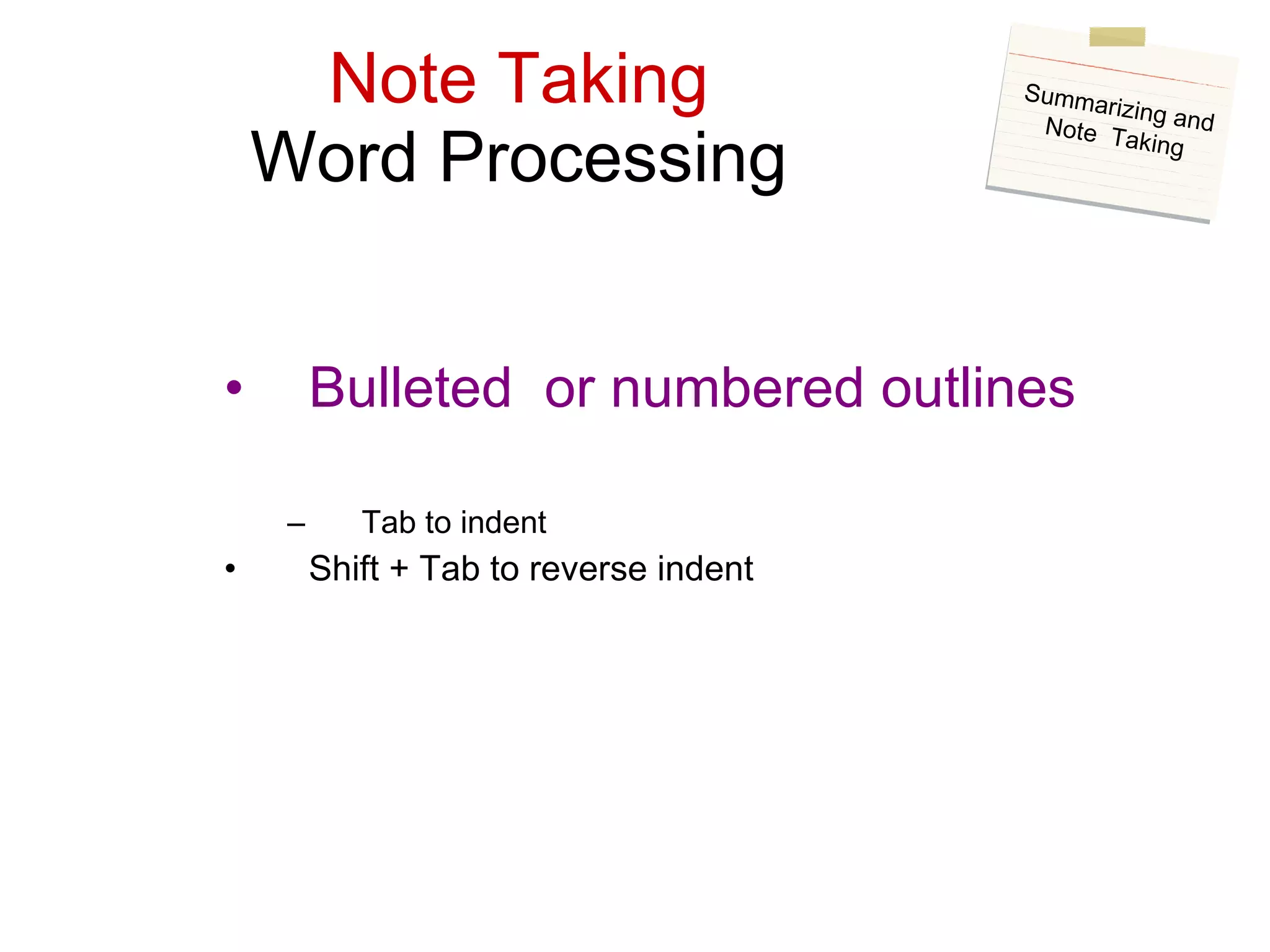 Note Taking Word Processing Bulleted  or numbered outlines Tab to indent Shift + Tab to reverse indent Summarizing and Note  Taking 