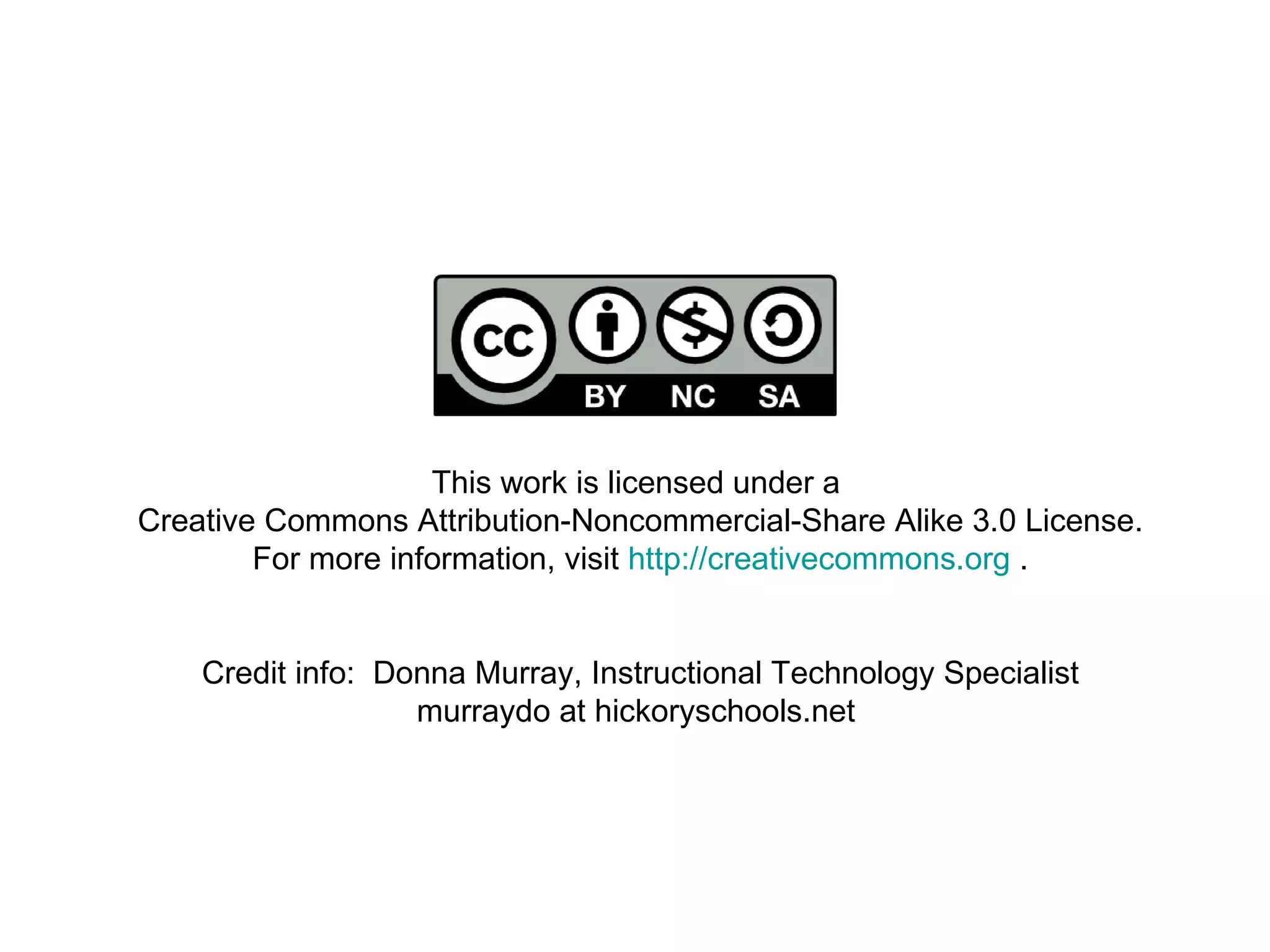 This work is licensed under a  Creative Commons Attribution-Noncommercial-Share Alike 3.0 License. For more information, visit  http://creativecommons.org  . Credit info:  Donna Murray, Instructional Technology Specialist murraydo at hickoryschools.net  