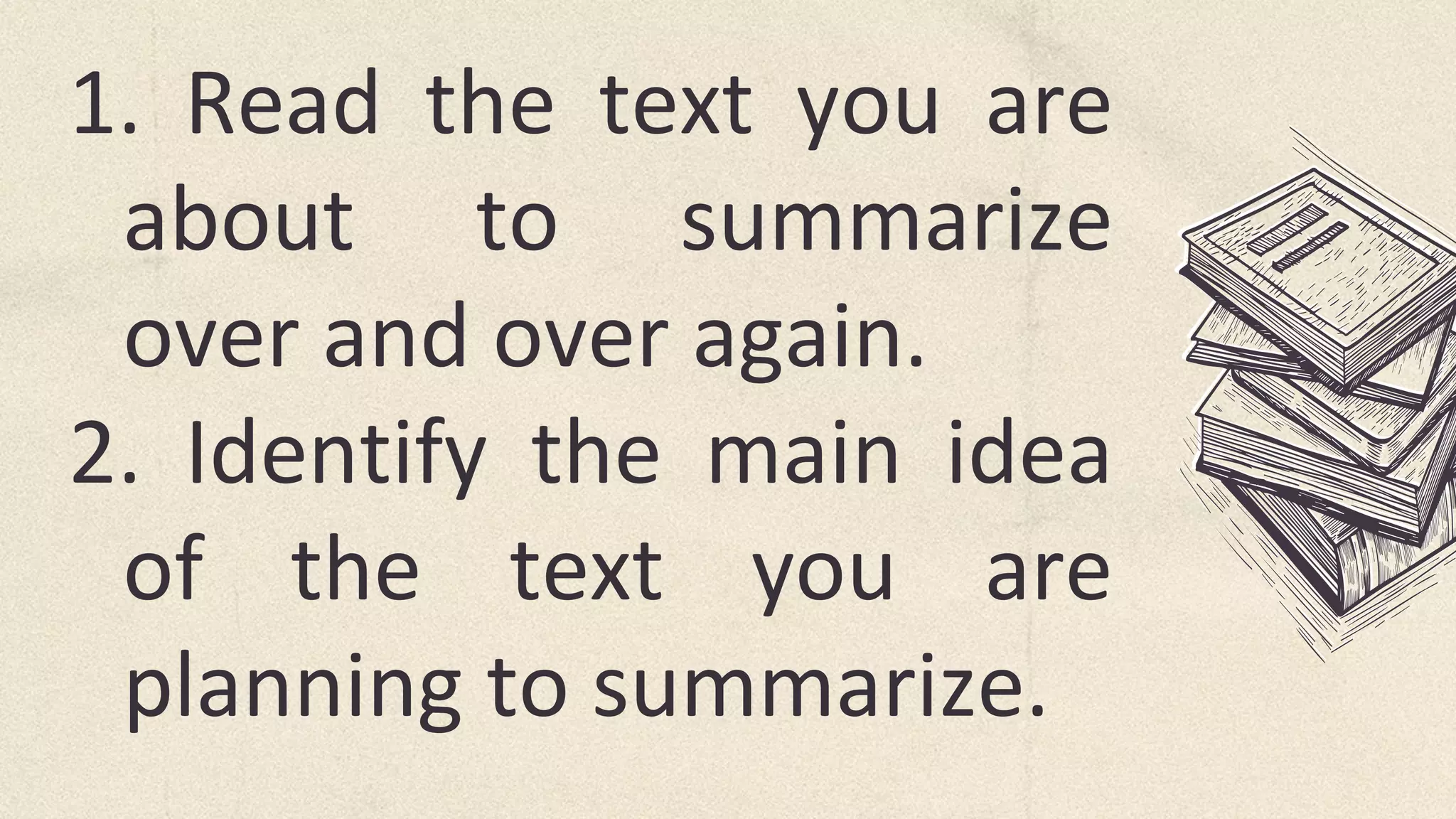 1. Read the text you are
about to summarize
over and over again.
2. Identify the main idea
of the text you are
planning to summarize.
 