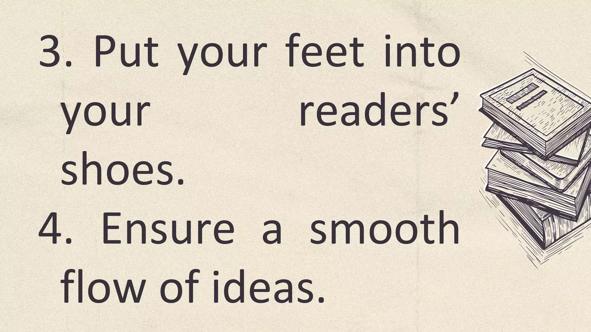 3. Put your feet into
your readers’
shoes.
4. Ensure a smooth
flow of ideas.
 