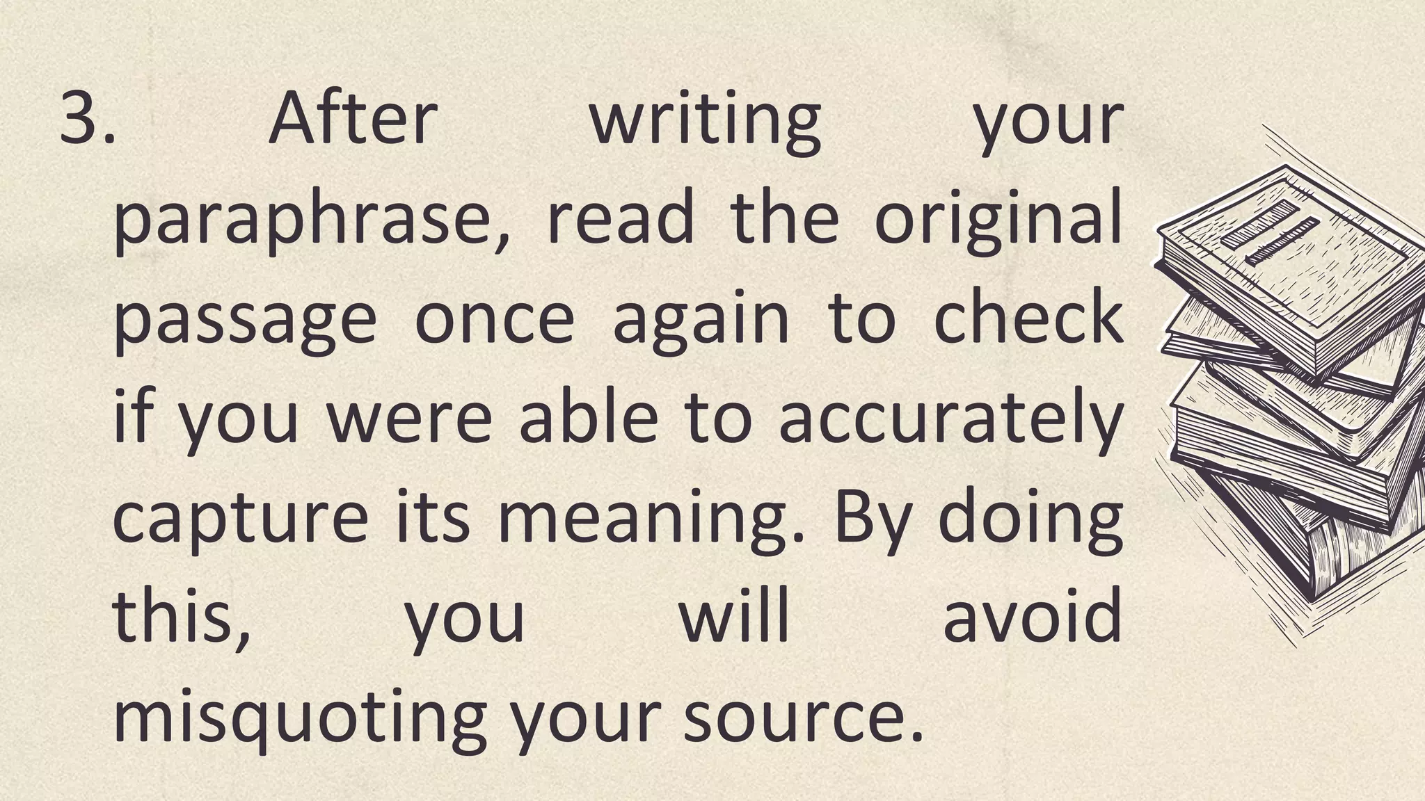 3. After writing your
paraphrase, read the original
passage once again to check
if you were able to accurately
capture its meaning. By doing
this, you will avoid
misquoting your source.
 