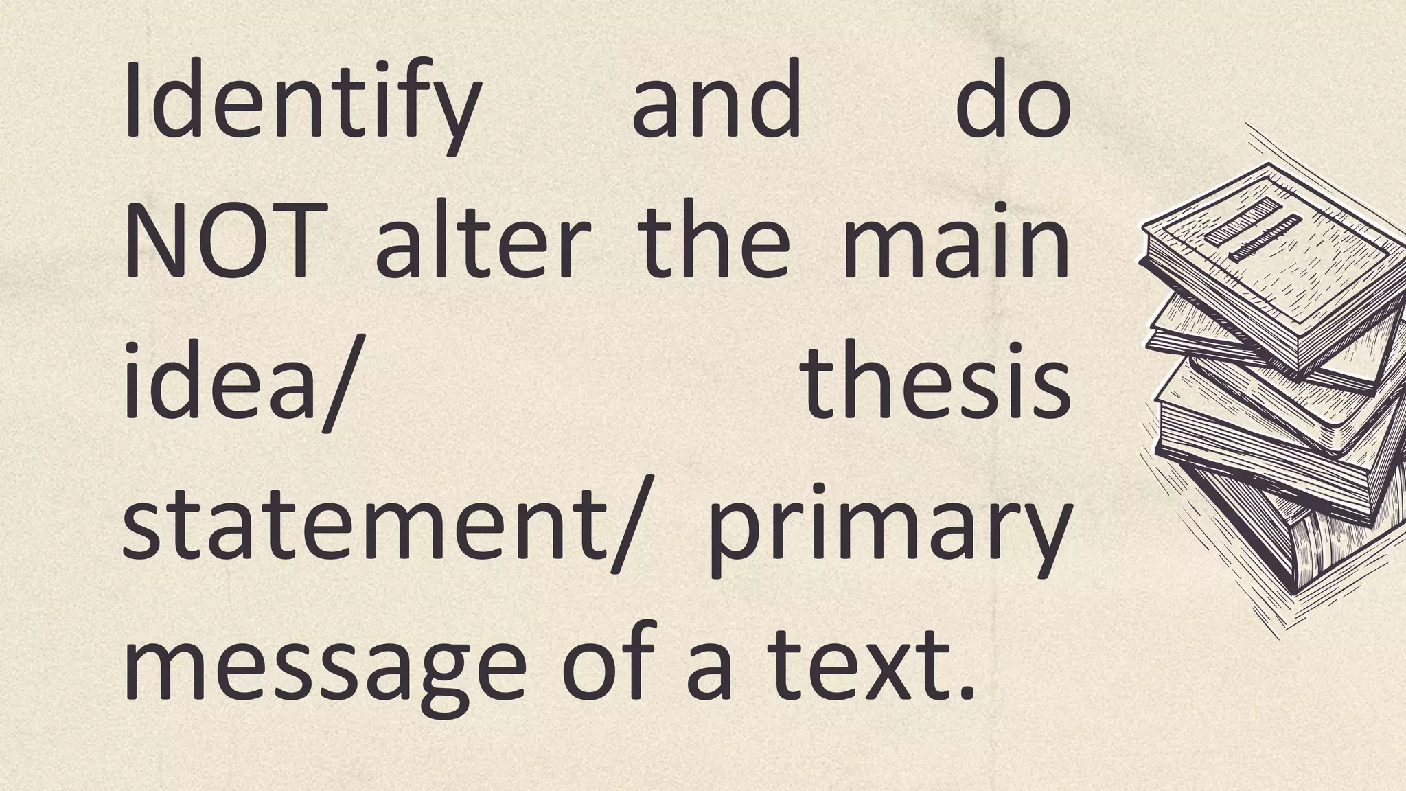 Identify and do
NOT alter the main
idea/ thesis
statement/ primary
message of a text.
 