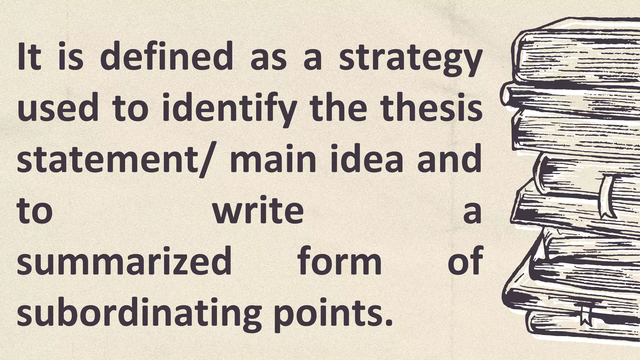 It is defined as a strategy
used to identify the thesis
statement/ main idea and
to write a
summarized form of
subordinating points.
 