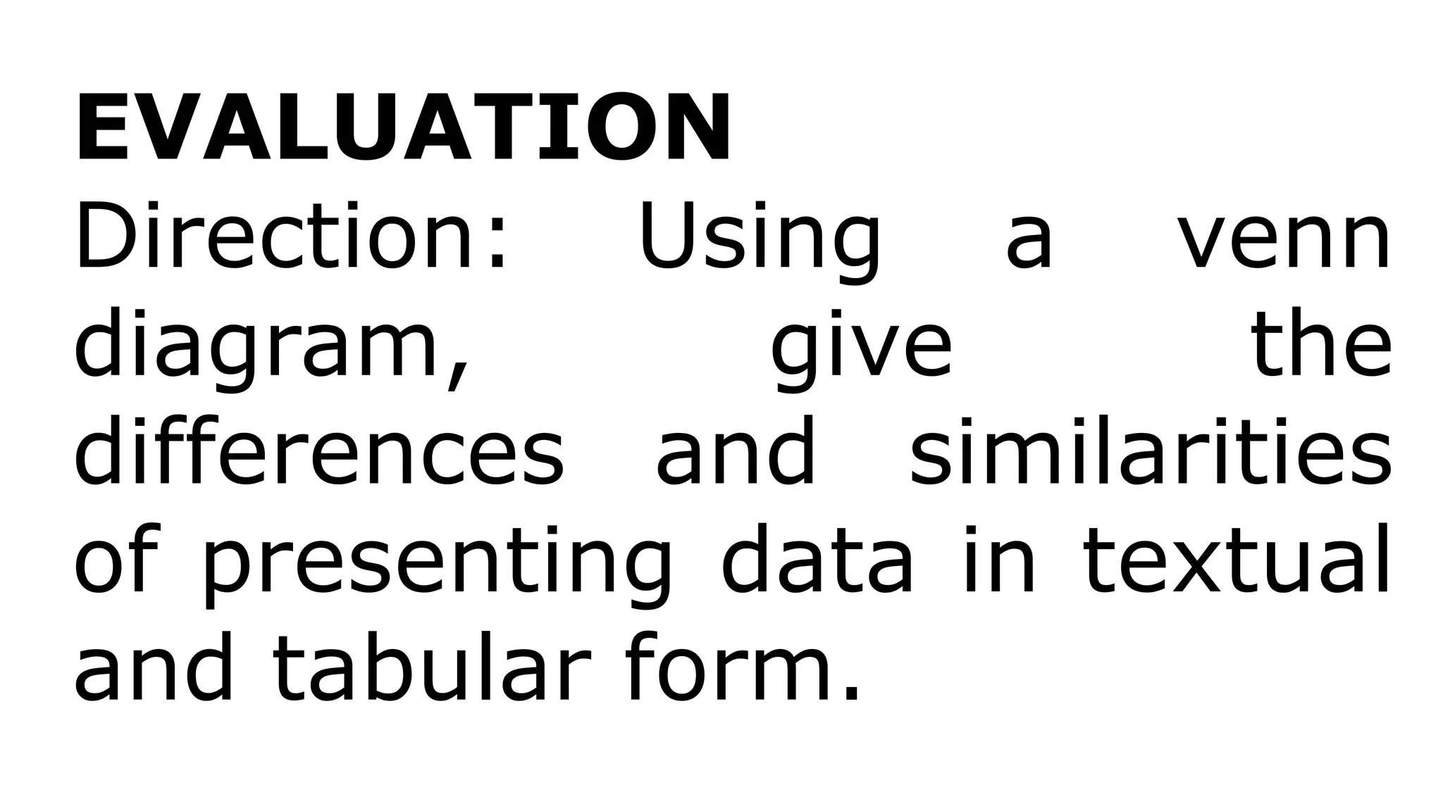 EVALUATION
Direction: Using a venn
diagram, give the
differences and similarities
of presenting data in textual
and tabular form.
 