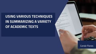 USING VARIOUS TECHNIQUES
IN SUMMARIZING A VARIETY
OF ACADEMIC TEXTS
Cendz Flores
 