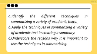 Based from the video,
what do you think our
lesson for today?
a.Identify the different techniques in
summarizing a variety of academic texts.
b.Apply the techniques in summarizing a variety
of academic text in creating a summary.
c.Underscore the reasons why it is important to
use the techniques in summarizing.
 