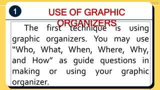 USE OF GRAPHIC
ORGANIZERS
1
The first technique is using
graphic organizers. You may use
“Who, What, When, Where, Why,
and How” as guide questions in
making or using your graphic
organizer.
 