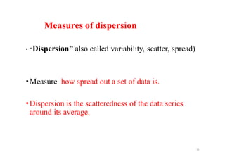 Measures of dispersion
• “Dispersion” also called variability, scatter, spread)
•Measure how spread out a set of data is.
•Dispersion is the scatteredness of the data series
around its average.
18
 