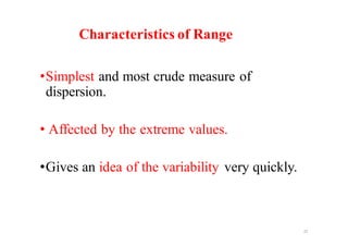 •Simplest and most crude measure of
dispersion.
• Affected by the extreme values.
•Gives an idea of the variability very quickly.
22
Characteristics of Range
 