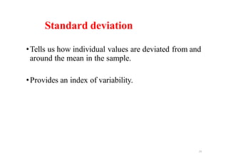 Standard deviation
•Tells us how individual values are deviated from and
around the mean in the sample.
•Provides an index of variability.
23
 