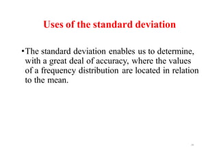 Uses of the standard deviation
•The standard deviation enables us to determine,
with a great deal of accuracy, where the values
of a frequency distribution are located in relation
to the mean.
28
 
