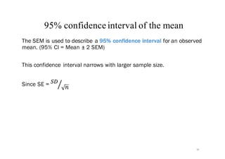95% confidence interval of the mean
The SEM is used to describe a 95% confidence interval for an observed
mean. (95% CI = Mean ± 2 SEM)
This confidence interval narrows with larger sample size.
Since SE = '(
)*
38
 
