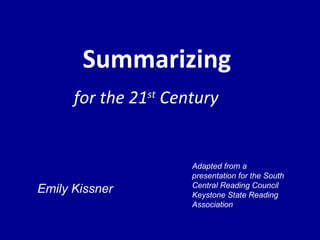 Summarizing for the 21 st  Century Emily Kissner Adapted from a presentation for the South Central Reading Council Keystone State Reading Association 
