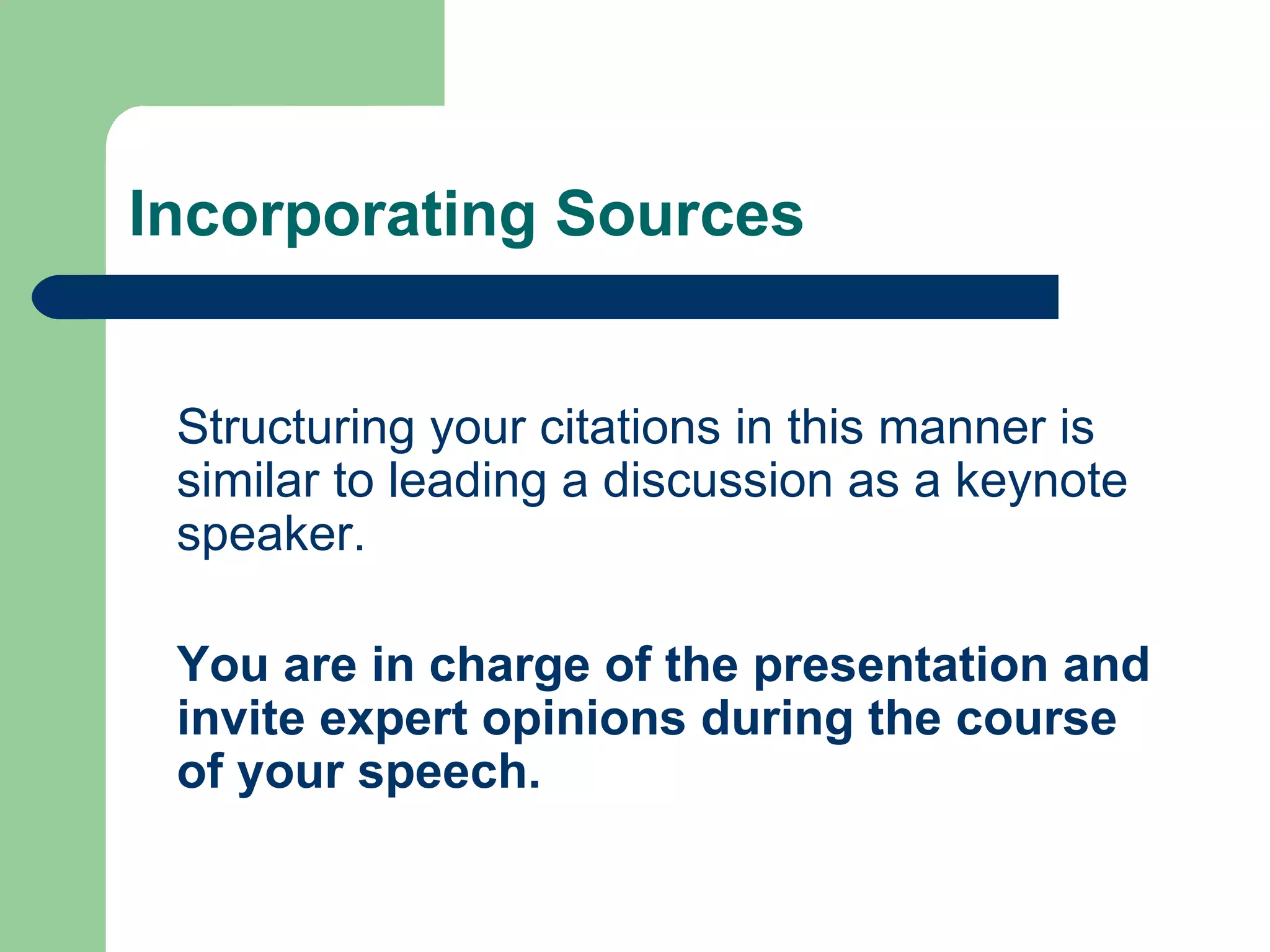Incorporating Sources Structuring your citations in this manner is similar to leading a discussion as a keynote speaker. You are in charge of the presentation and invite expert opinions during the course of your speech. 