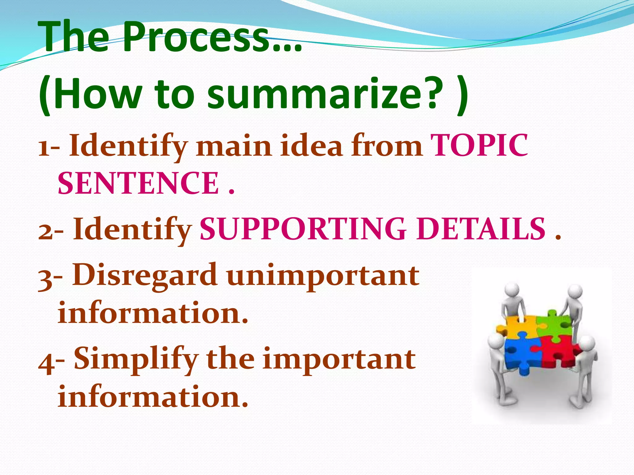The Process…
(How to summarize? )
1- Identify main idea from TOPIC
  SENTENCE .
2- Identify SUPPORTING DETAILS .
3- Disregard unimportant
  information.
4- Simplify the important
  information.
 