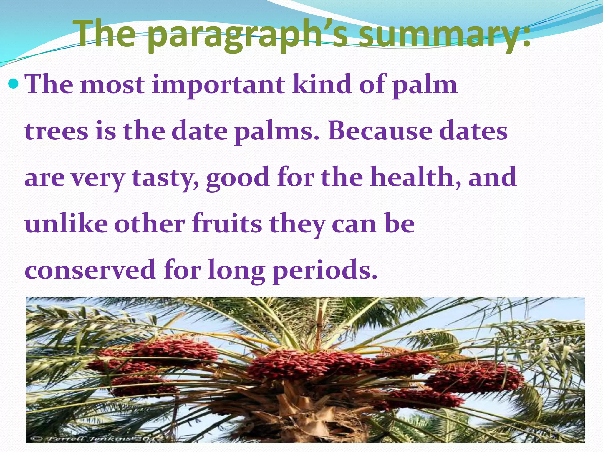 The paragraph’s summary:
 The most important kind of palm
 trees is the date palms. Because dates
 are very tasty, good for the health, and
 unlike other fruits they can be
 conserved for long periods.
 