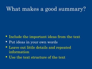 What makes a good summary?

 Include the important ideas from the text
 Put ideas in your own words
 Leave out little details and repeated
information
 Use the text structure of the text

 