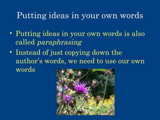 Putting ideas in your own words
• Putting ideas in your own words is also
called paraphrasing
• Instead of just copying down the
author’s words, we need to use our own
words

 