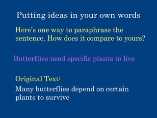 Putting ideas in your own words
Here’s one way to paraphrase the
sentence. How does it compare to yours?
Butterflies need specific plants to live
Original Text:
Many butterflies depend on certain
plants to survive

 