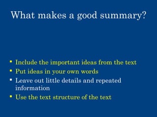 What makes a good summary?

 Include the important ideas from the text
 Put ideas in your own words
 Leave out little details and repeated
information
 Use the text structure of the text

 
