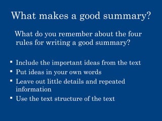 What makes a good summary?
What do you remember about the four
rules for writing a good summary?
 Include the important ideas from the text
 Put ideas in your own words
 Leave out little details and repeated
information
 Use the text structure of the text

 
