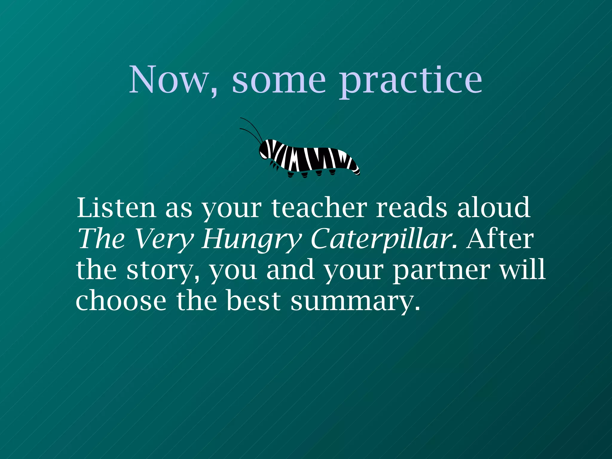Now, some practice Listen as your teacher reads aloud  The Very Hungry Caterpillar.  After the story, you and your partner will choose the best summary. 