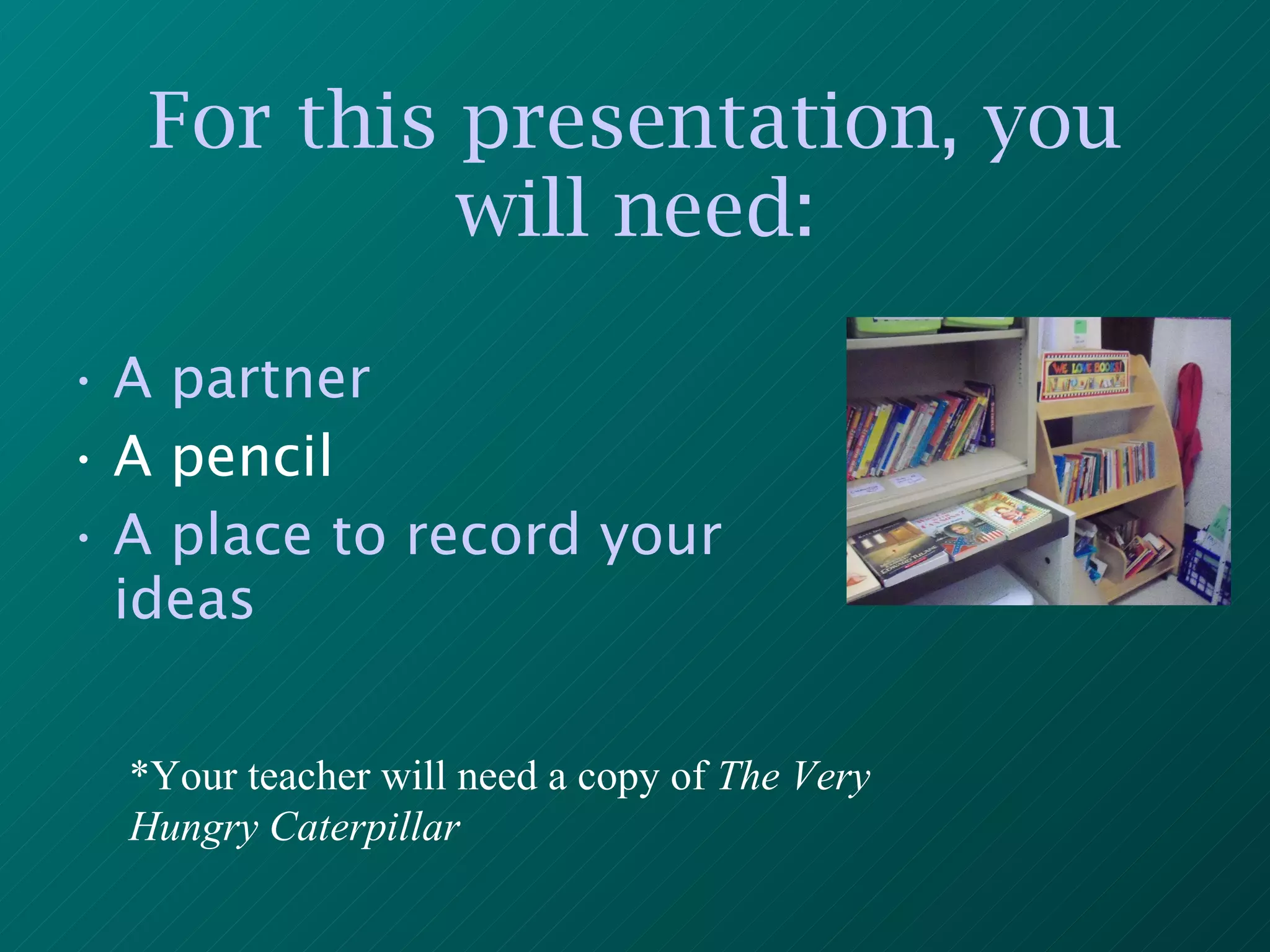 For this presentation, you will need: A partner A pencil A place to record your ideas *Your teacher will need a copy of  The Very Hungry Caterpillar 