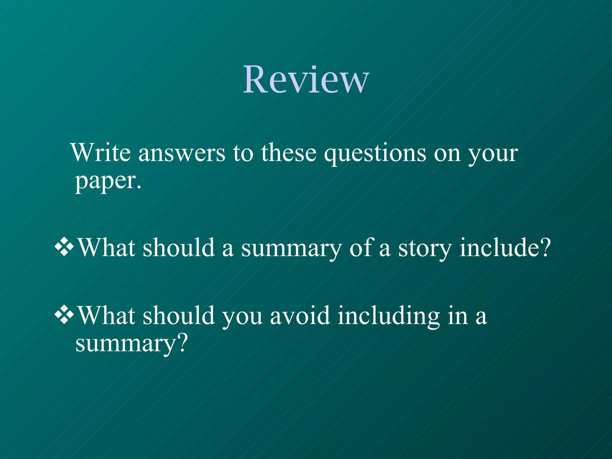 Review Write answers to these questions on your paper. What should a summary of a story include? What should you avoid including in a summary? 