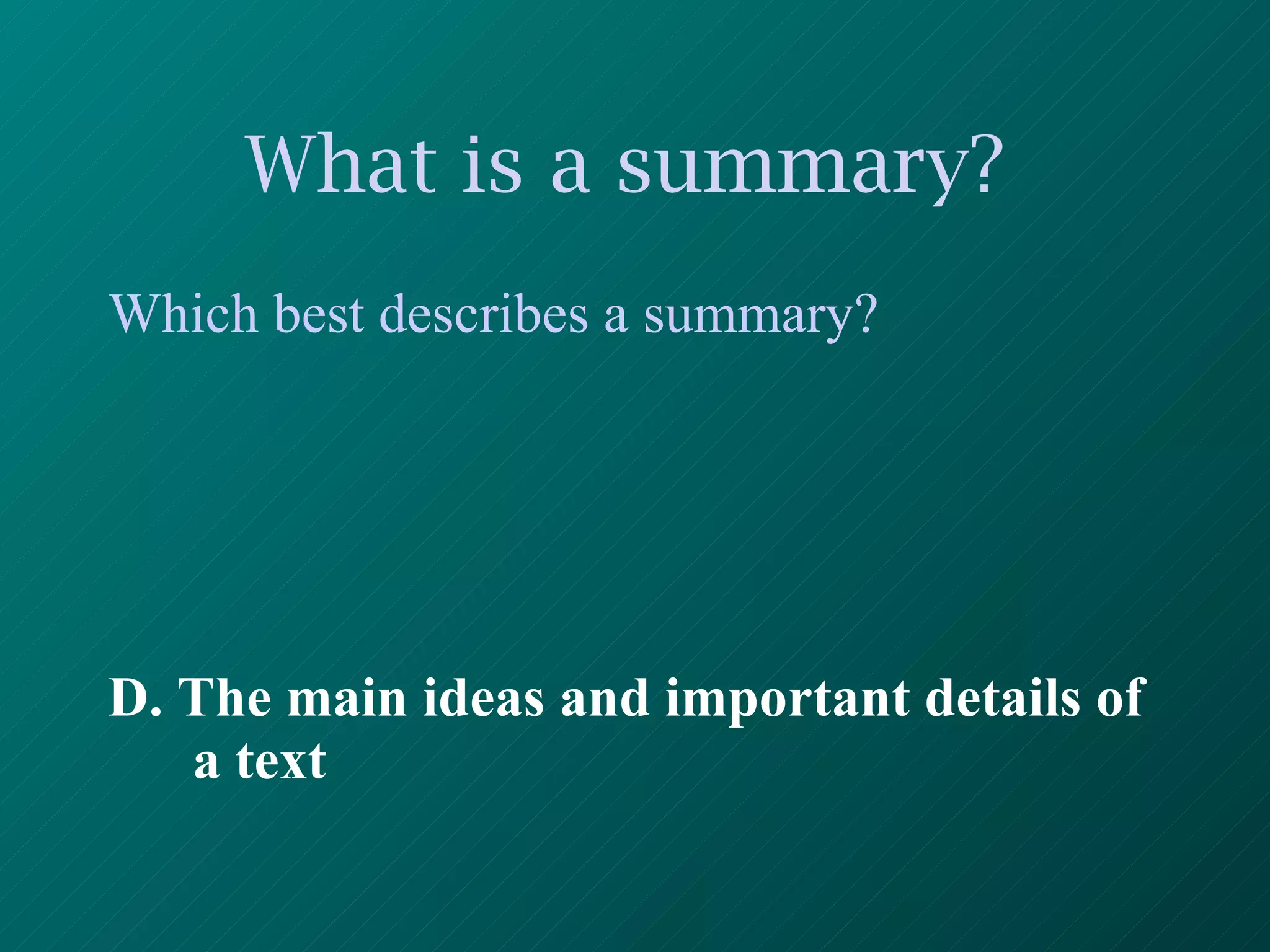 What is a summary?   Which best describes a summary? D. The main ideas and important details of a text 