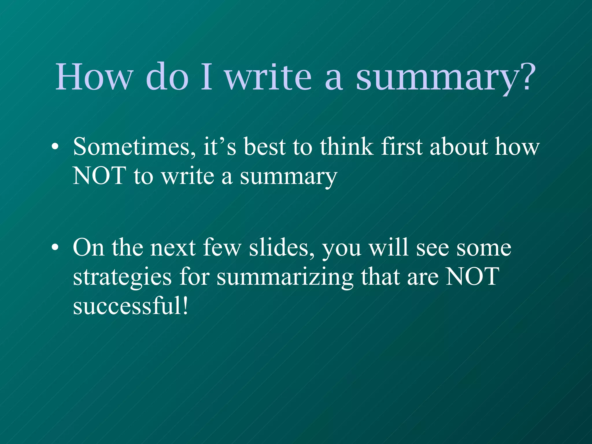 How do I write a summary? Sometimes, it’s best to think first about how NOT to write a summary On the next few slides, you will see some strategies for summarizing that are NOT successful! 
