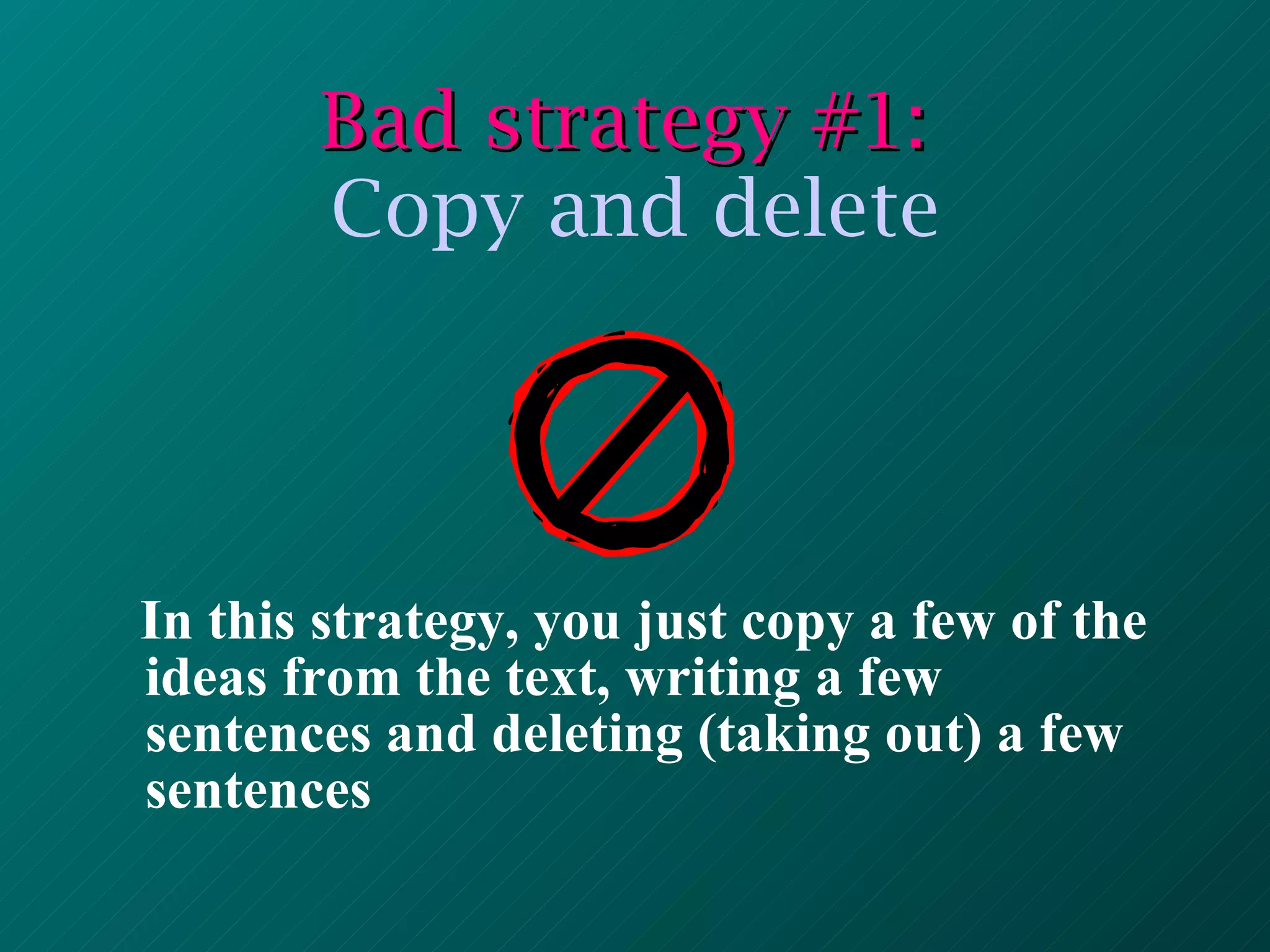 Bad strategy #1:   Copy and delete In this strategy, you just copy a few of the ideas from the text, writing a few sentences and deleting (taking out) a few sentences 